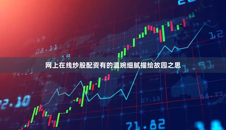 网上在线炒股配资有的温婉细腻描绘故园之思