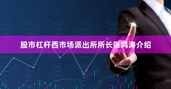 股市杠杆西市场派出所所长张鸿涛介绍