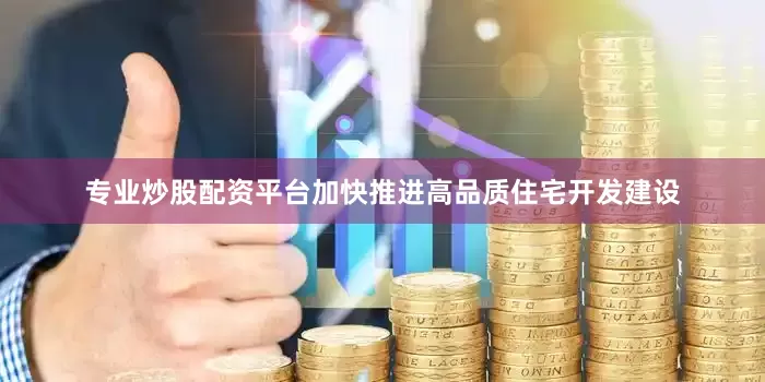 专业炒股配资平台加快推进高品质住宅开发建设