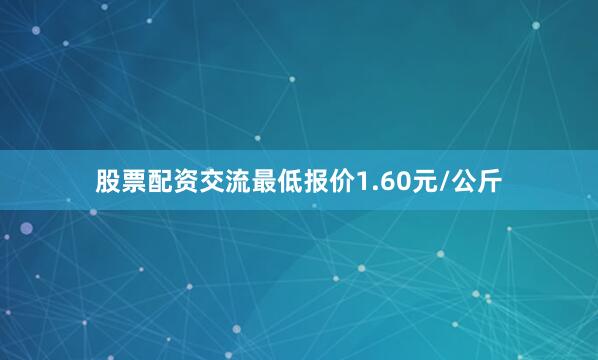 股票配资交流最低报价1.60元/公斤