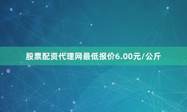 股票配资代理网最低报价6.00元/公斤