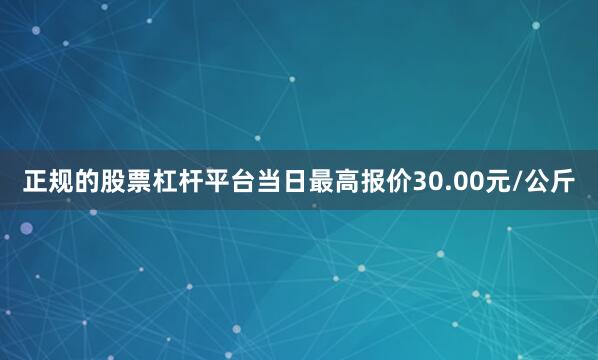 正规的股票杠杆平台当日最高报价30.00元/公斤