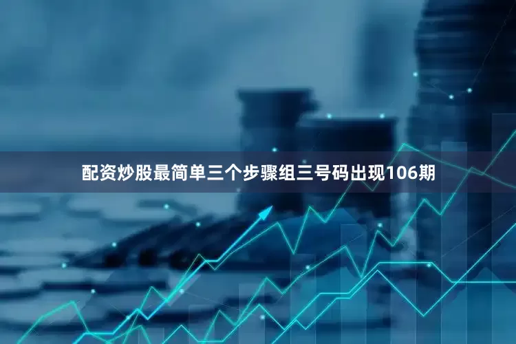 配资炒股最简单三个步骤组三号码出现106期