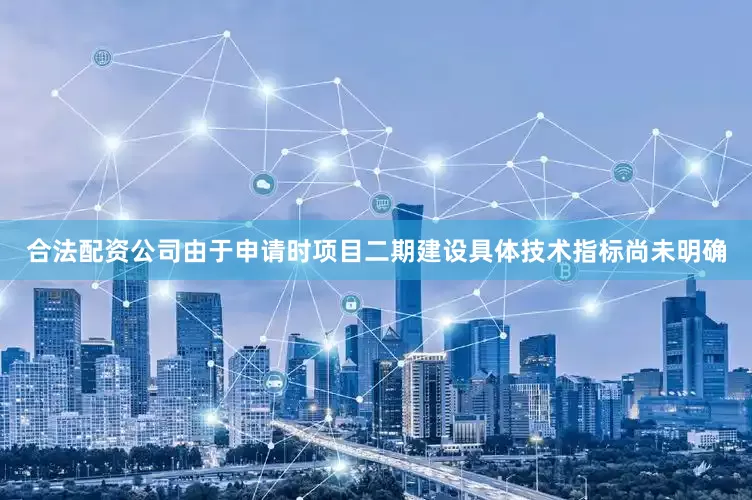 合法配资公司由于申请时项目二期建设具体技术指标尚未明确