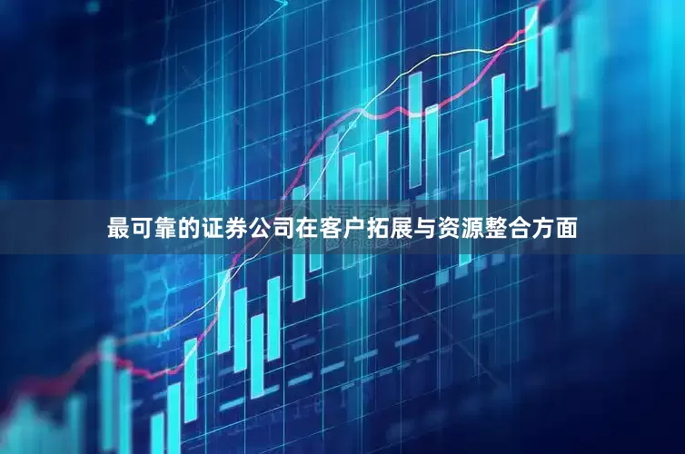 最可靠的证券公司在客户拓展与资源整合方面