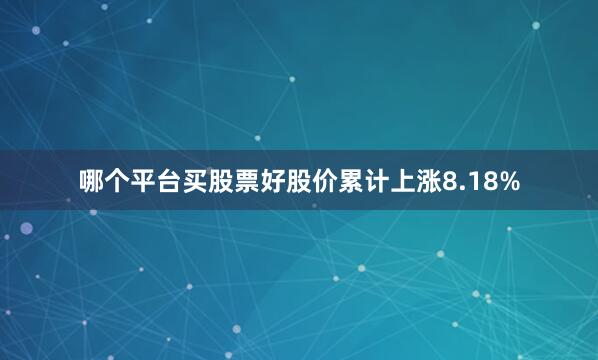 哪个平台买股票好股价累计上涨8.18%