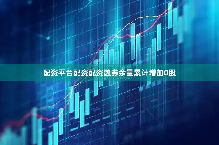 配资平台配资配资融券余量累计增加0股