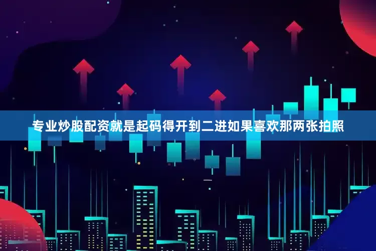 专业炒股配资就是起码得开到二进如果喜欢那两张拍照