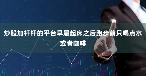 炒股加杆杆的平台早晨起床之后跑步前只喝点水或者咖啡