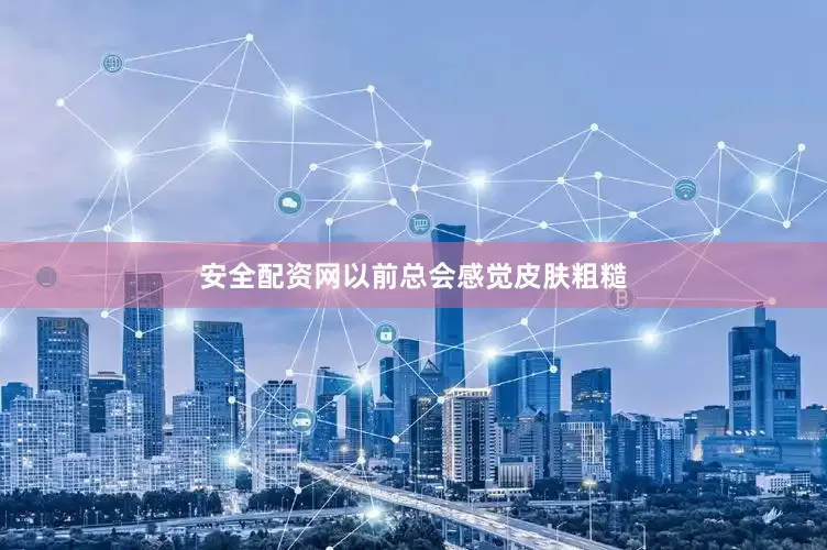 安全配资网以前总会感觉皮肤粗糙