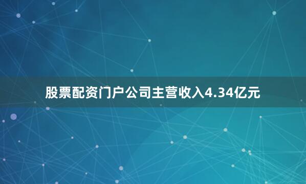股票配资门户公司主营收入4.34亿元