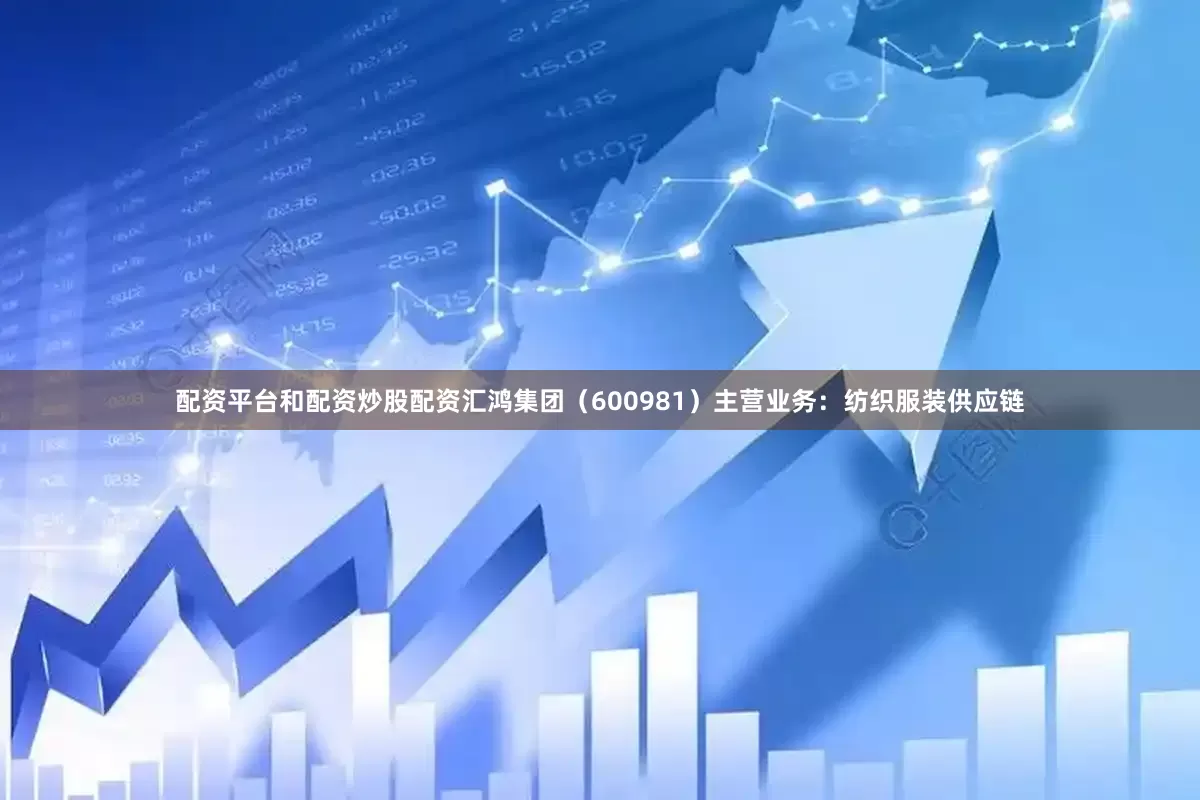配资平台和配资炒股配资汇鸿集团（600981）主营业务：纺织服装供应链