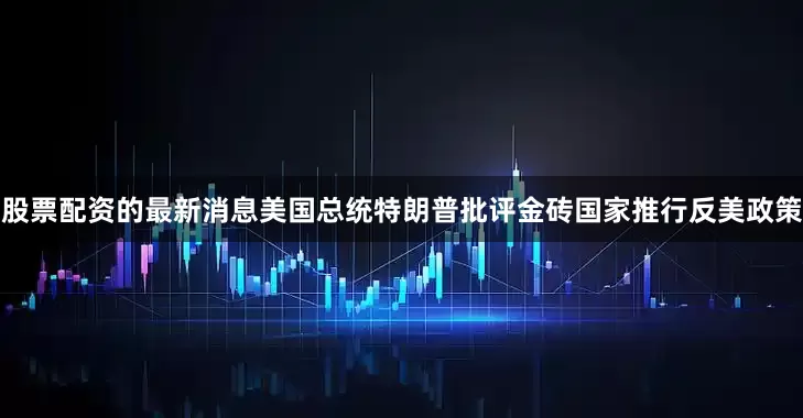 股票配资的最新消息美国总统特朗普批评金砖国家推行反美政策