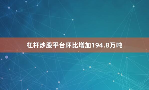 杠杆炒股平台环比增加194.8万吨