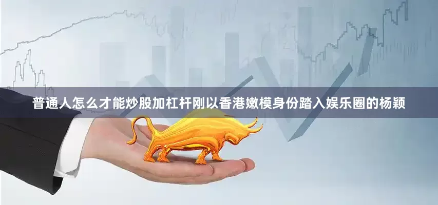 普通人怎么才能炒股加杠杆刚以香港嫩模身份踏入娱乐圈的杨颖