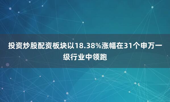 投资炒股配资板块以18.38%涨幅在31个申万一级行业中领跑