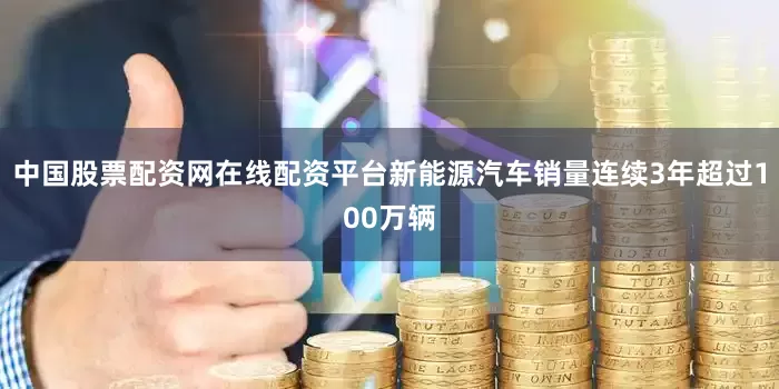 中国股票配资网在线配资平台新能源汽车销量连续3年超过100万辆