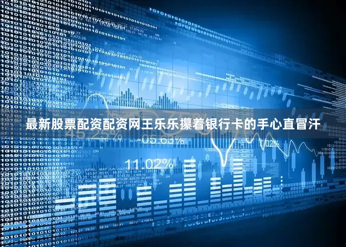 最新股票配资配资网王乐乐攥着银行卡的手心直冒汗