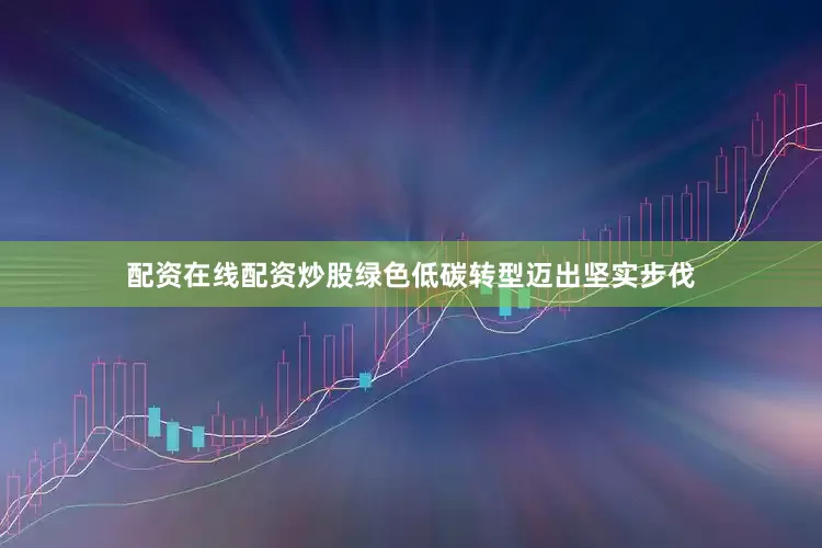 配资在线配资炒股绿色低碳转型迈出坚实步伐