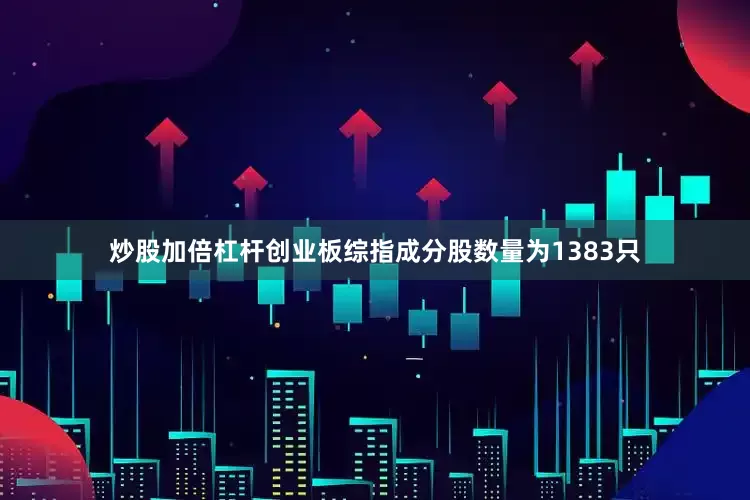 炒股加倍杠杆创业板综指成分股数量为1383只