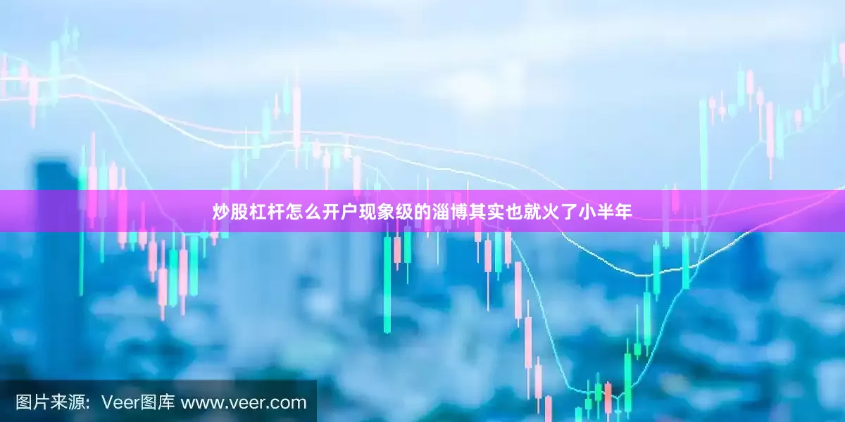 炒股杠杆怎么开户现象级的淄博其实也就火了小半年