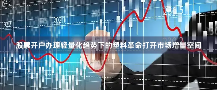 股票开户办理轻量化趋势下的塑料革命打开市场增量空间