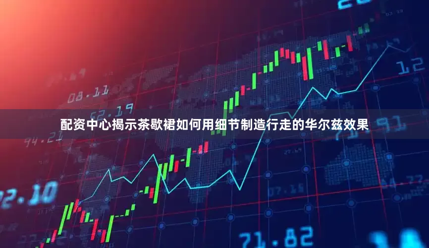 配资中心揭示茶歇裙如何用细节制造行走的华尔兹效果