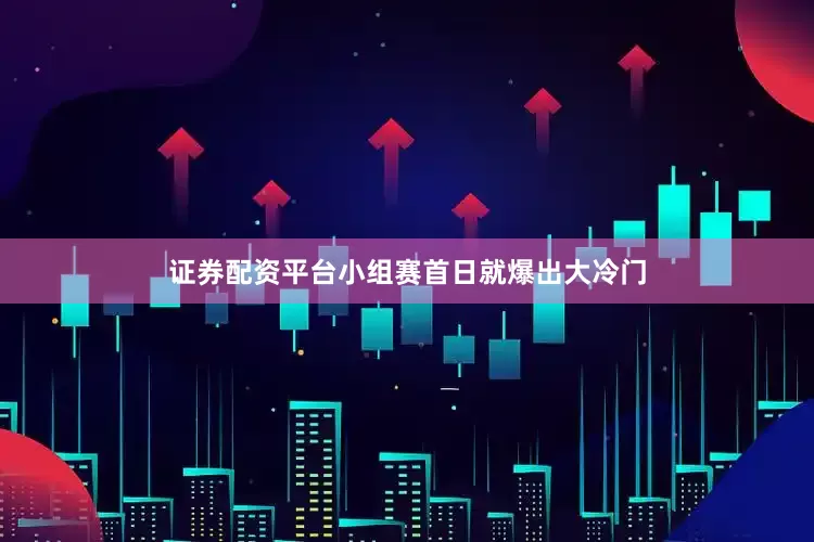证券配资平台小组赛首日就爆出大冷门