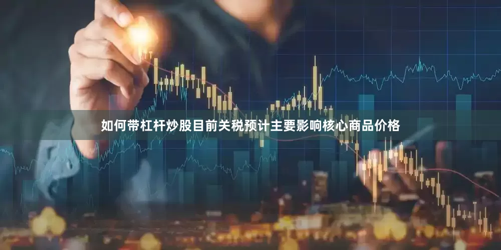 如何带杠杆炒股目前关税预计主要影响核心商品价格