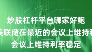 炒股杠杆平台哪家好鲍威尔和美联储在最近的会议上维持利率稳定