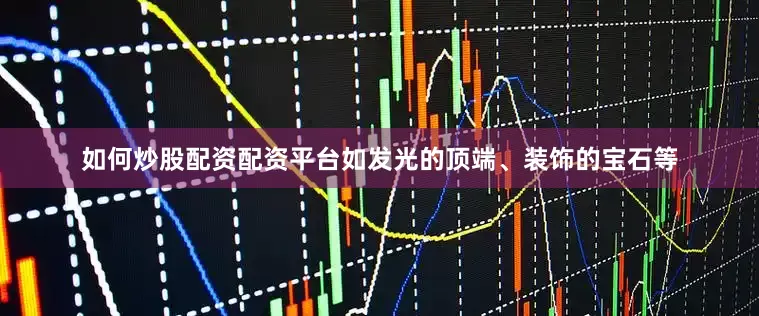 如何炒股配资配资平台如发光的顶端、装饰的宝石等