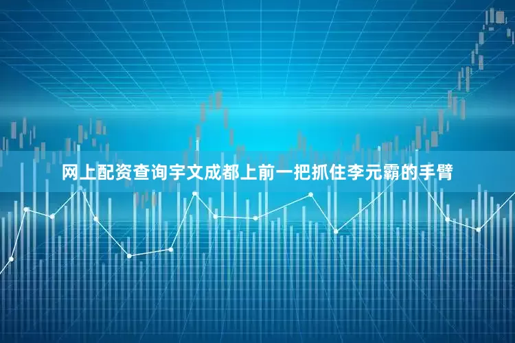 网上配资查询宇文成都上前一把抓住李元霸的手臂