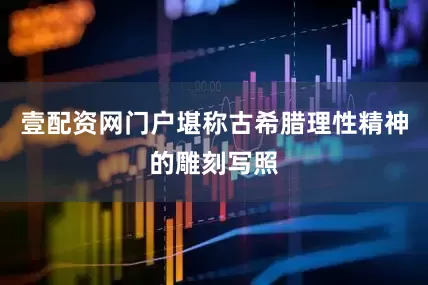 壹配资网门户堪称古希腊理性精神的雕刻写照