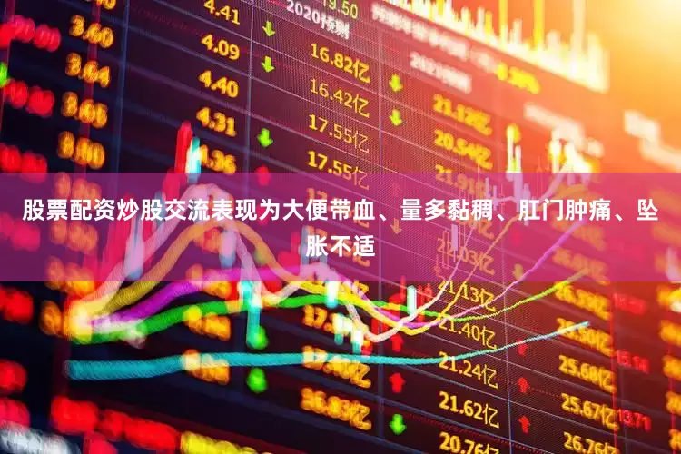 股票配资炒股交流表现为大便带血、量多黏稠、肛门肿痛、坠胀不适