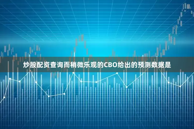 炒股配资查询而稍微乐观的CBO给出的预测数据是