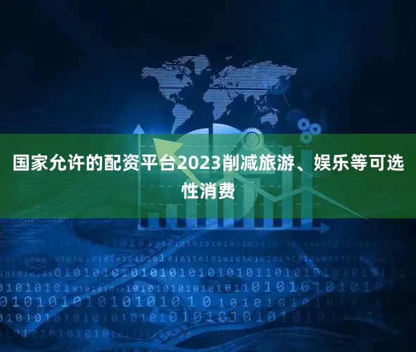 国家允许的配资平台2023削减旅游、娱乐等可选性消费