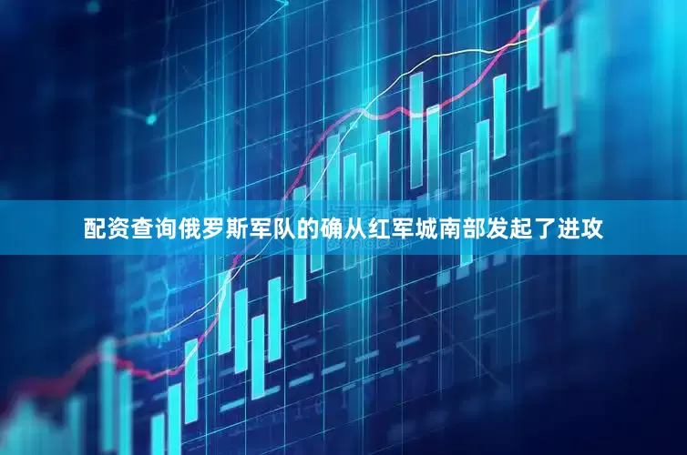 配资查询俄罗斯军队的确从红军城南部发起了进攻