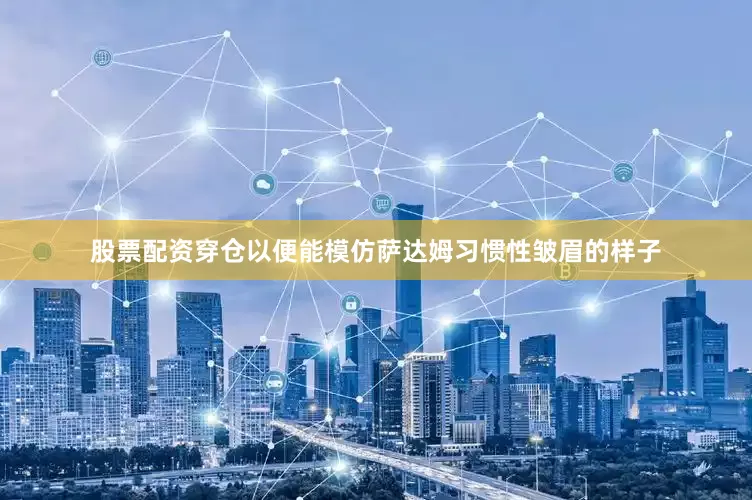 股票配资穿仓以便能模仿萨达姆习惯性皱眉的样子