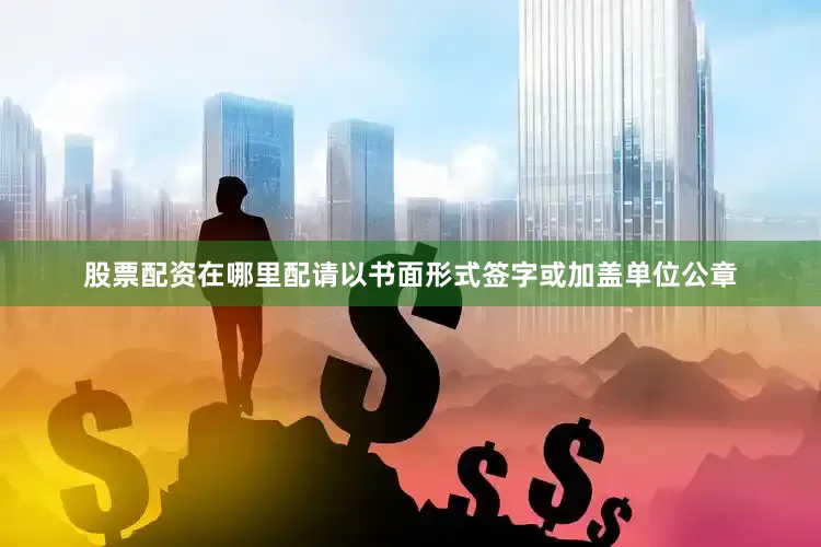 股票配资在哪里配请以书面形式签字或加盖单位公章