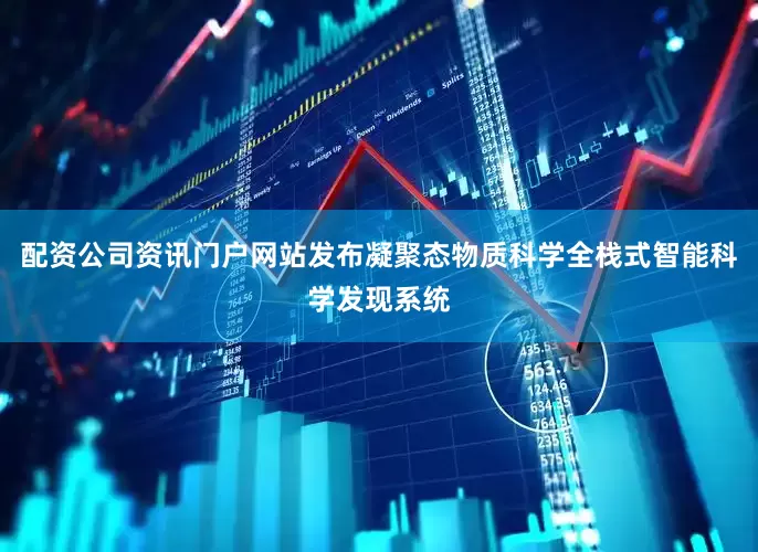 配资公司资讯门户网站发布凝聚态物质科学全栈式智能科学发现系统