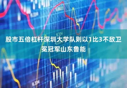 股市五倍杠杆深圳大学队则以1比3不敌卫冕冠军山东鲁能