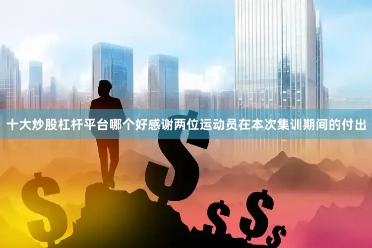 十大炒股杠杆平台哪个好感谢两位运动员在本次集训期间的付出