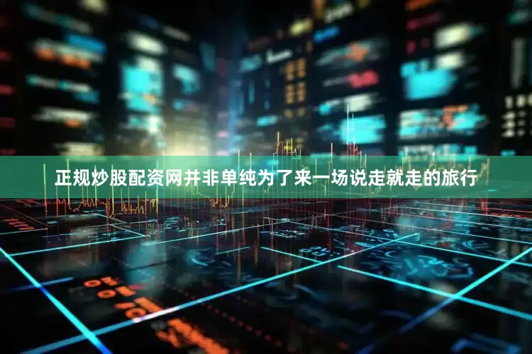 正规炒股配资网并非单纯为了来一场说走就走的旅行