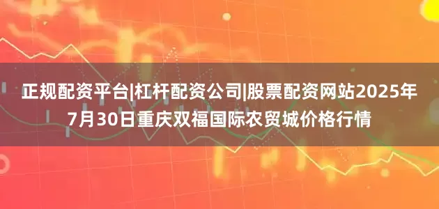 正规配资平台|杠杆配资公司|股票配资网站2025年7月30日重庆双福国际农贸城价格行情