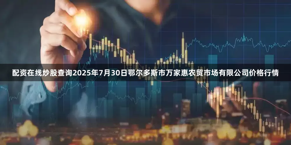 配资在线炒股查询2025年7月30日鄂尔多斯市万家惠农贸市场有限公司价格行情