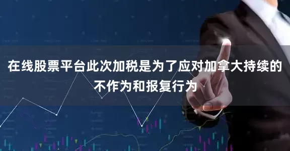 在线股票平台此次加税是为了应对加拿大持续的不作为和报复行为