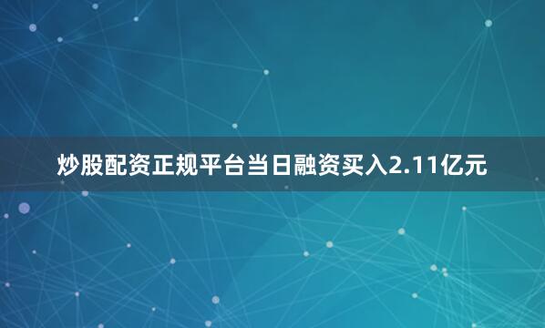 炒股配资正规平台当日融资买入2.11亿元