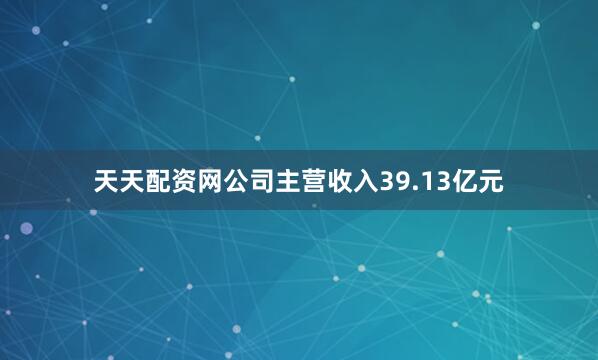 天天配资网公司主营收入39.13亿元
