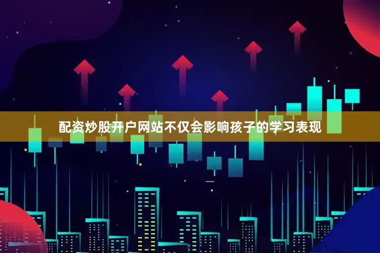配资炒股开户网站不仅会影响孩子的学习表现