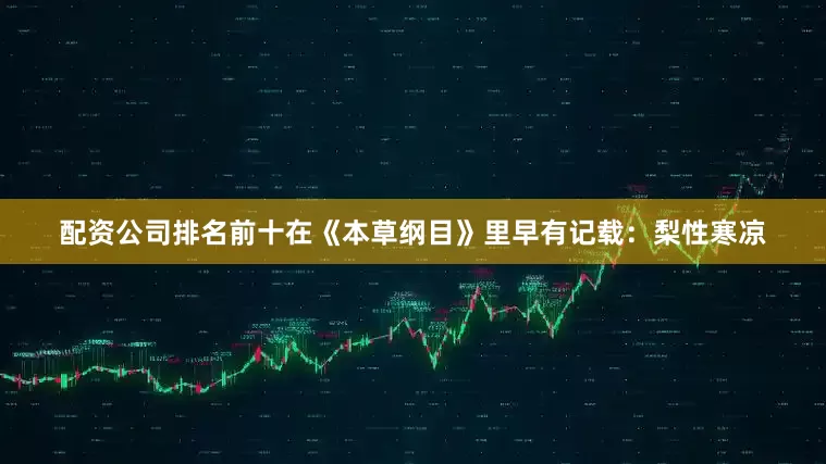 配资公司排名前十在《本草纲目》里早有记载：梨性寒凉